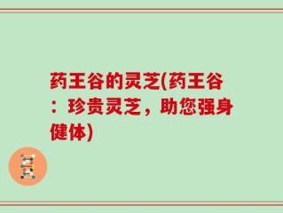药王谷的灵芝(药王谷：珍贵灵芝，助您强身健体)