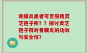 骨膜炎患者可否服用灵芝孢子粉？？探讨灵芝孢子粉对骨膜炎的功效与安全性？