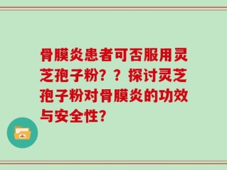 骨膜炎患者可否服用灵芝孢子粉？？探讨灵芝孢子粉对骨膜炎的功效与安全性？