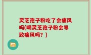 灵芝孢子粉吃了会痛风吗(喝灵芝孢子粉会导致痛风吗？)