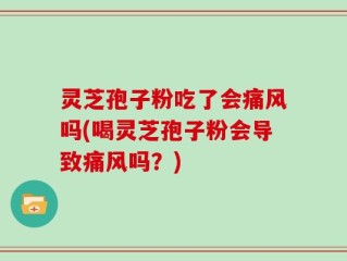 灵芝孢子粉吃了会痛风吗(喝灵芝孢子粉会导致痛风吗？)