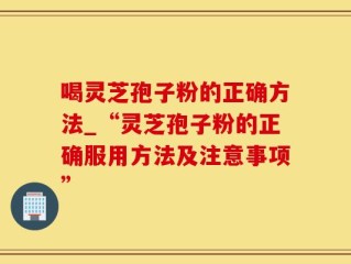 喝灵芝孢子粉的正确方法_“灵芝孢子粉的正确服用方法及注意事项”