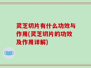 灵芝切片有什么功效与作用(灵芝切片的功效及作用详解)