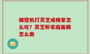 破壁机打灵芝成棉絮怎么吃？灵芝粉家庭面膜怎么做