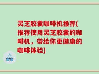灵芝胶囊咖啡机推荐(推荐使用灵芝胶囊的咖啡机，带给你更健康的咖啡体验)