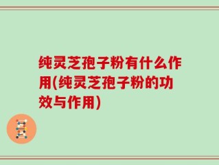 纯灵芝孢子粉有什么作用(纯灵芝孢子粉的功效与作用)