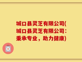 城口县灵芝有限公司(城口县灵芝有限公司：秉承专业，助力健康)