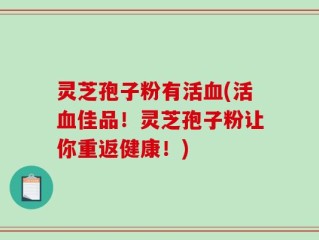 灵芝孢子粉有活血(活血佳品！灵芝孢子粉让你重返健康！)