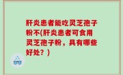 肝炎患者能吃灵芝孢子粉不(肝炎患者可食用灵芝孢子粉，具有哪些好处？)