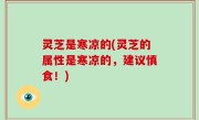 灵芝是寒凉的(灵芝的属性是寒凉的，建议慎食！)