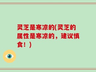 灵芝是寒凉的(灵芝的属性是寒凉的，建议慎食！)