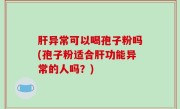 肝异常可以喝孢子粉吗(孢子粉适合肝功能异常的人吗？)