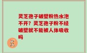 灵芝孢子破壁粉热水泡不开？灵芝孢子粉不经破壁就不能被人体吸收吗