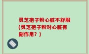 灵芝孢子粉心脏不舒服(灵芝孢子粉对心脏有副作用？)
