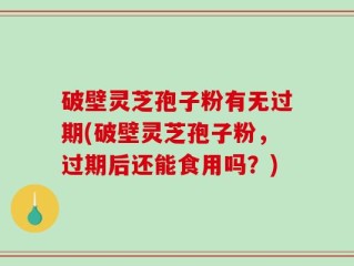 破壁灵芝孢子粉有无过期(破壁灵芝孢子粉，过期后还能食用吗？)