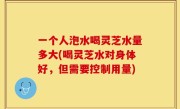 一个人泡水喝灵芝水量多大(喝灵芝水对身体好，但需要控制用量)