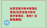吃灵芝孢子粉手掌发红发热(吃灵芝孢子粉引发手掌发红、发热？这就是原因)