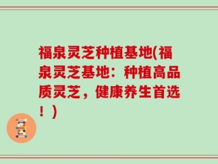 福泉灵芝种植基地(福泉灵芝基地：种植高品质灵芝，健康养生首选！)