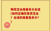 喝灵芝水用量多少合适(如何正确饮用灵芝水？合适的用量是多少？)