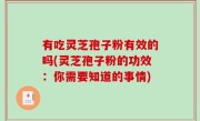 有吃灵芝孢子粉有效的吗(灵芝孢子粉的功效：你需要知道的事情)