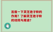百度一下灵芝孢子粉的作用？了解灵芝孢子粉的功效与用途？