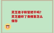 灵芝孢子粉管把干吗？灵芝磨碎了像棉絮怎么保存