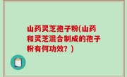 山药灵芝孢子粉(山药和灵芝混合制成的孢子粉有何功效？)
