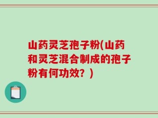 山药灵芝孢子粉(山药和灵芝混合制成的孢子粉有何功效？)