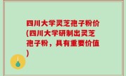 四川大学灵芝孢子粉价(四川大学研制出灵芝孢子粉，具有重要价值)