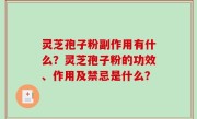 灵芝孢子粉副作用有什么？灵芝孢子粉的功效、作用及禁忌是什么？
