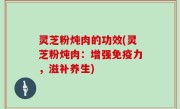 灵芝粉炖肉的功效(灵芝粉炖肉：增强免疫力，滋补养生)
