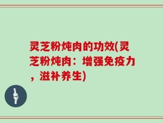 灵芝粉炖肉的功效(灵芝粉炖肉：增强免疫力，滋补养生)