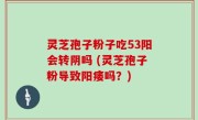 灵芝孢子粉子吃53阳会转阴吗 (灵芝孢子粉导致阳痿吗？)