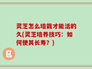 灵芝怎么培栽才能活的久(灵芝培养技巧：如何使其长寿？)