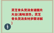 灵芝骨头煲汤食谱图片大全(美味清热，灵芝骨头煲汤食材步骤详解)