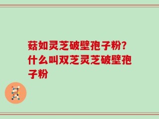 菇如灵芝破壁孢子粉？什么叫双芝灵芝破壁孢子粉
