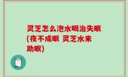 灵芝怎么泡水喝治失眠(夜不成眠 灵芝水来助眠)
