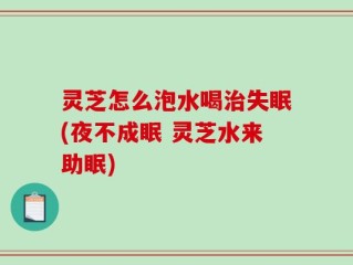 灵芝怎么泡水喝治失眠(夜不成眠 灵芝水来助眠)