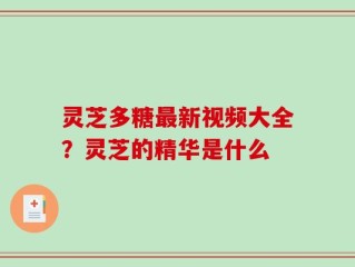 灵芝多糖最新视频大全？灵芝的精华是什么