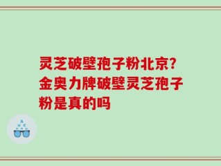 灵芝破壁孢子粉北京？金奥力牌破壁灵芝孢子粉是真的吗