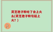 灵芝孢子粉吃了会上火么(灵芝孢子粉引起上火？)