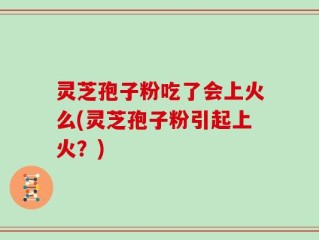 灵芝孢子粉吃了会上火么(灵芝孢子粉引起上火？)