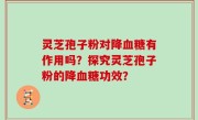 灵芝孢子粉对降血糖有作用吗？探究灵芝孢子粉的降血糖功效？