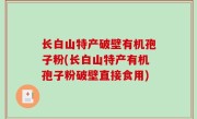 长白山特产破壁有机孢子粉(长白山特产有机孢子粉破壁直接食用)