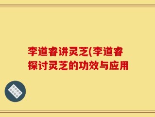 李道睿讲灵芝(李道睿探讨灵芝的功效与应用