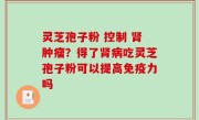 灵芝孢子粉 控制 肾肿瘤？得了肾病吃灵芝孢子粉可以提高免疫力吗
