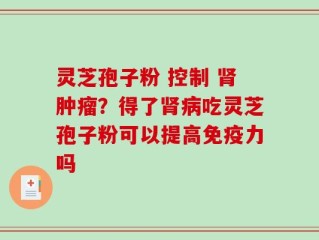 灵芝孢子粉 控制 肾肿瘤？得了肾病吃灵芝孢子粉可以提高免疫力吗