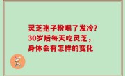 灵芝孢子粉喝了发冷？30岁后每天吃灵芝，身体会有怎样的变化
