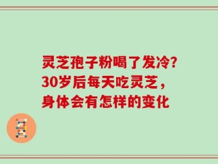 灵芝孢子粉喝了发冷？30岁后每天吃灵芝，身体会有怎样的变化