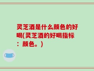 灵芝酒是什么颜色的好喝(灵芝酒的好喝指标：颜色。)
